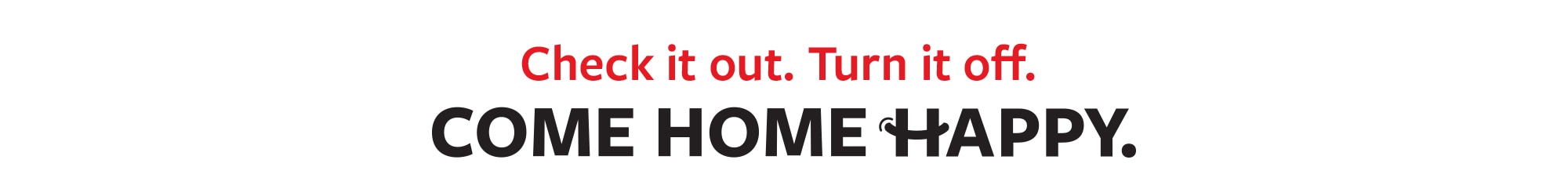 Check it out. Turn it off. Come Home Happy.
